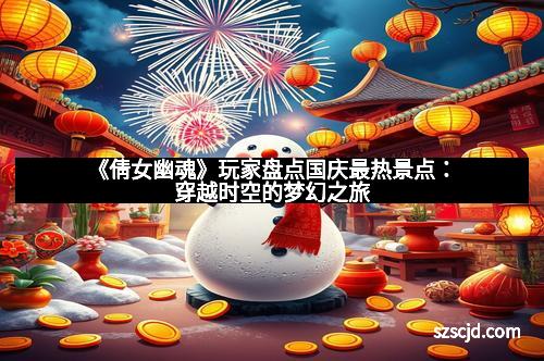 《倩女幽魂》玩家盘点国庆最热景点：穿越时空的梦幻之旅