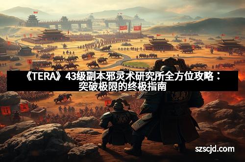 《TERA》43级副本邪灵术研究所全方位攻略：突破极限的终极指南