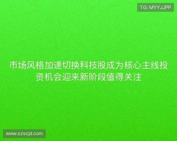 市场风格加速切换科技股成为核心主线投资机会迎来新阶段值得关注